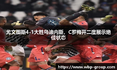 尤文图斯4-1大胜乌迪内斯，C罗梅开二度展示绝佳状态