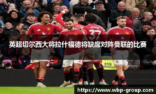 英超切尔西大将拉什福德将缺席对阵曼联的比赛
