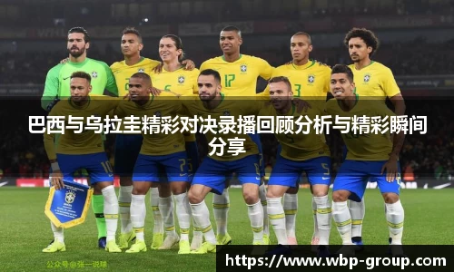 巴西与乌拉圭精彩对决录播回顾分析与精彩瞬间分享
