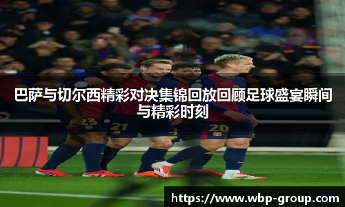 巴萨与切尔西精彩对决集锦回放回顾足球盛宴瞬间与精彩时刻