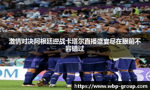激情对决阿根廷迎战卡塔尔直播盛宴尽在眼前不容错过