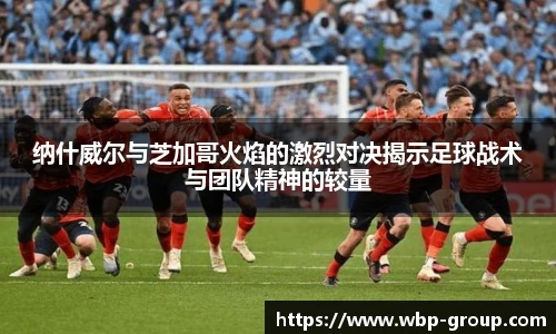 纳什威尔与芝加哥火焰的激烈对决揭示足球战术与团队精神的较量