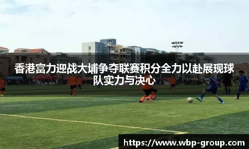 香港富力迎战大埔争夺联赛积分全力以赴展现球队实力与决心