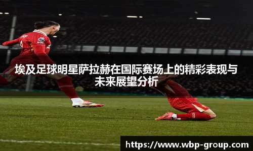 埃及足球明星萨拉赫在国际赛场上的精彩表现与未来展望分析