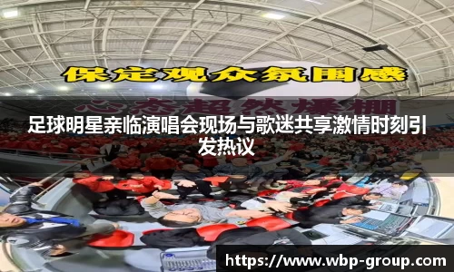 足球明星亲临演唱会现场与歌迷共享激情时刻引发热议